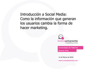 Introducción a Social Media: Como la información que generan los usuarios cambia la forma de hacer marketing.  Buenos Aires 11 de Marzo de 2010 www.LorenaAmarante.com Universidad de Palermo 