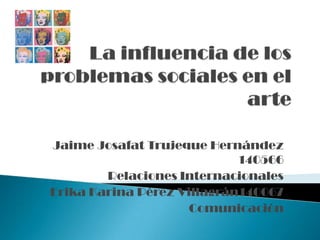 La influencia de los problemas sociales en el arte Jaime Josafat Trujeque Hernández 140566 Relaciones Internacionales Erika Karina Pérez Villagrán140067 Comunicación 