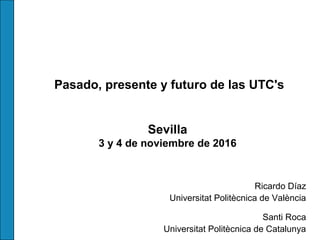 Pasado, presente y futuro de las UTC's
Sevilla
3 y 4 de noviembre de 2016
Ricardo Díaz
Universitat Politècnica de València
Santi Roca
Universitat Politècnica de Catalunya
 