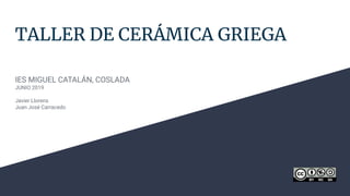 TALLER DE CERÁMICA GRIEGA
IES MIGUEL CATALÁN, COSLADA
JUNIO 2019
Javier Llorens
Juan José Carracedo
 