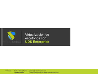Virtualización de
escritorios con
UDS Enterprise
sales@udsenterprise.com
Para más información: www.udsenterprise.com
Rafael García Pomar
Sales Manager
Contacto:
 