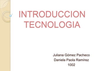 INTRODUCCION
 TECNOLOGIA


      Juliana Gómez Pacheco
       Daniela Paola Ramírez
                1002
 