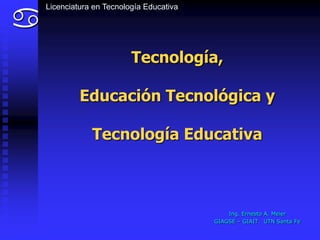 a
    Licenciatura en Tecnología Educativa




                           Tecnología,

             Educación Tecnológica y

                Tecnología Educativa



                                               Ing. Ernesto A. Meier
                                           GIAGSE – GIAIT UTN Santa Fe
 
