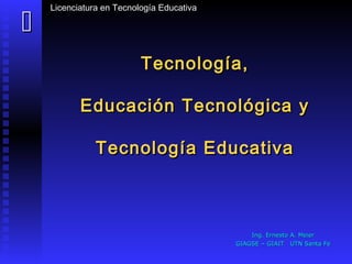 Licenciatura en Tecnología Educativa


                          Tecnología,

           Educación Tecnológica y

               Tecnología Educativa



                                               Ing. Ernesto A. Meier
                                           GIAGSE – GIAIT UTN Santa Fe
 