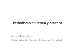 Periodismo	
  en	
  teoría	
  y	
  prác2ca	
  


Peter	
  Schumacher	
  
Universidad	
  de	
  Ciencias	
  Aplicadas	
  Darmstadt	
  
 