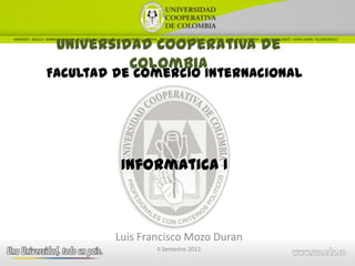 Universidad Cooperativa de
          Colombia
Facultad de Comercio Internacional




          Informatica I



         Luis Francisco Mozo Duran
                 II Semestre 2012
 