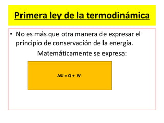 Primera ley de la termodinámica
• No es más que otra manera de expresar el
principio de conservación de la energía.
Matemáticamente se expresa:
ΔU = Q + W.
 