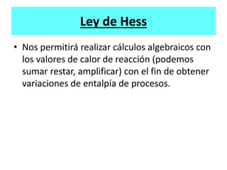Ley de Hess
• Nos permitirá realizar cálculos algebraicos con
los valores de calor de reacción (podemos
sumar restar, amplificar) con el fin de obtener
variaciones de entalpía de procesos.
 