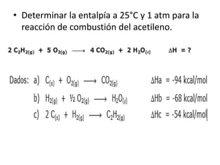 • Determinar la entalpía a 25°C y 1 atm para la
reacción de combustión del acetileno.
 
