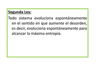 Segunda Ley:
Todo sistema evoluciona espontáneamente
en el sentido en que aumente el desorden,
es decir, evoluciona espontáneamente para
alcanzar la máxima entropía.
 