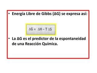 • Energía Libre de Gibbs (ΔG) se expresa así:
• La ΔG es el predictor de la espontaneidad
de una Reacción Química.
 