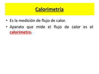 Calorimetría
• Es la medición de flujo de calor.
• Aparato que mide el flujo de calor es el
calorímetro.
 