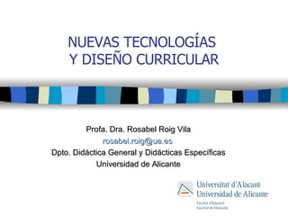 NUEVAS TECNOLOGÍAS  Y DISEÑO CURRICULAR Profa. Dra. Rosabel Roig Vila [email_address]   Dpto. Didáctica General y Didácticas Específicas Universidad de Alicante 