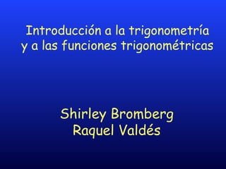 Introducción a la trigonometría
y a las funciones trigonométricas




      Shirley Bromberg
       Raquel Valdés
 