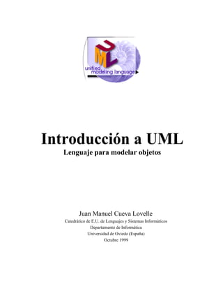 Introducción a UML
  Lenguaje para modelar objetos




          Juan Manuel Cueva Lovelle
   Catedrático de E.U. de Lenguajes y Sistemas Informáticos
                 Departamento de Informática
                Universidad de Oviedo (España)
                         Octubre 1999
 