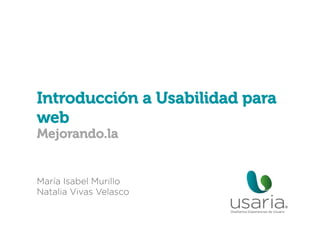 Introducción a Usabilidad para
web
Mejorando.la

María Isabel Murillo
Natalia Vivas Velasco

 