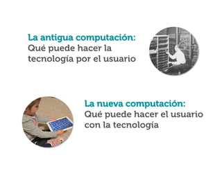 La antigua computación:
Qué puede hacer la
tecnología por el usuario

La nueva computación:
Qué puede hacer el usuario
con la tecnología

 