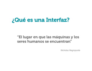 Contexto Teórico

¿Qué es una Interfaz?
“El lugar en que las máquinas y los
seres humanos se encuentran”
Nicholas Negroponte

 
