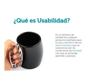 ¿Qué es Usabilidad?
Es un atributo de
calidad de cualquier
producto diseñado para
el uso y beneﬁcio de los
seres humanos que se
caracteriza por las
condiciones de facilidad
con que se entiende,
aprende y apropia.

 