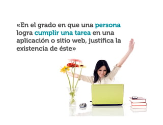 «En el grado en que una persona
logra cumplir una tarea en una
aplicación o sitio web, justiﬁca la
existencia de éste»

 