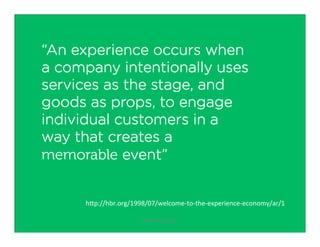 “An experience occurs when
a company intentionally uses
services as the stage, and
goods as props, to engage
individual customers in a
way that creates a
memorable event”
h,p://hbr.org/1998/07/welcome-­‐to-­‐the-­‐experience-­‐economy/ar/1	
  
www.usaria.co	
  

 