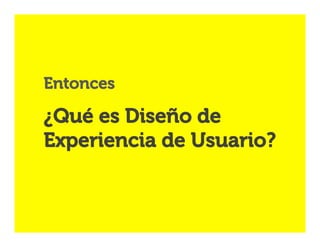 Entonces

¿Qué es Diseño de
Experiencia de Usuario?

 