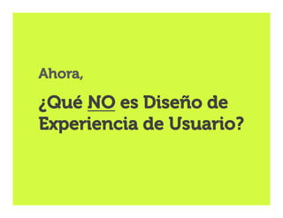 Ahora,

¿Qué NO es Diseño de
Experiencia de Usuario?

 