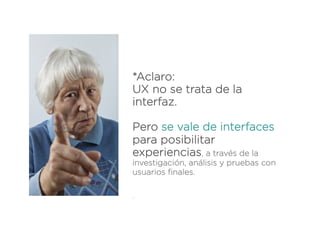 *Aclaro:
UX no se trata de la
interfaz.
Pero se vale de interfaces
para posibilitar
experiencias, a través de la
investigación, análisis y pruebas con
usuarios ﬁnales.
.

 