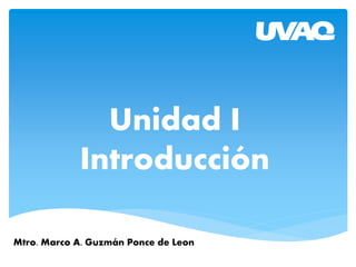 Unidad I
Introducción
Mtro. Marco A. Guzmán Ponce de Leon
 