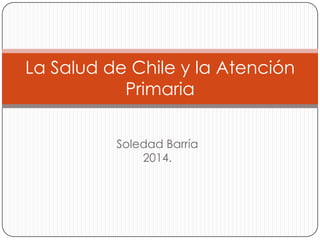 La Salud de Chile y la Atención
Primaria
Soledad Barría
2014.

 