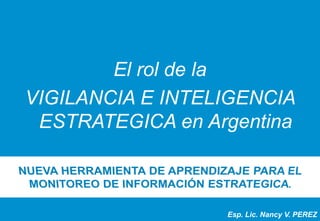 El rol de la
VIGILANCIA E INTELIGENCIA
ESTRATEGICA en Argentina
Esp. Lic. Nancy V. PEREZ
 
