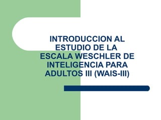 INTRODUCCION AL ESTUDIO DE LA  ESCALA WESCHLER DE INTELIGENCIA PARA ADULTOS III (WAIS-III) 