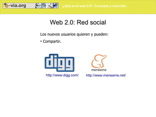 ¿Qué es la web 2.0?. Concepto y recorrido.
Web 2.0: Red social
Los nuevos usuarios quieren y pueden:
●
Compartir.
http://www.digg.com/ http://www.meneame.net/
 