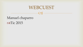 
Manuel chaparro
Tic 2015
WEBCUEST
 