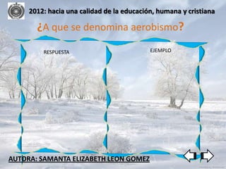 2012: hacia una calidad de la educación, humana y cristiana

       ¿A que se denomina aerobismo?
         RESPUESTA                         EJEMPLO




AUTORA: SAMANTA ELIZABETH LEON GOMEZ
 