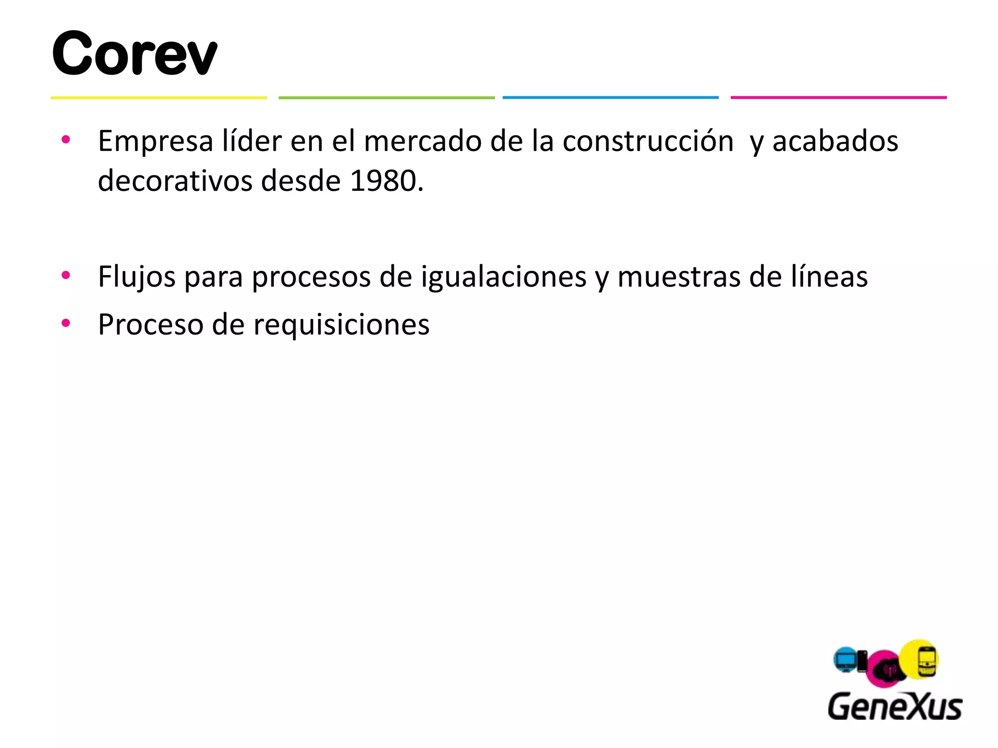 Corev
• Empresa líder en el mercado de la construcción y acabados
  decorativos desde 1980.

• Flujos para procesos de igualaciones y muestras de líneas
• Proceso de requisiciones
 