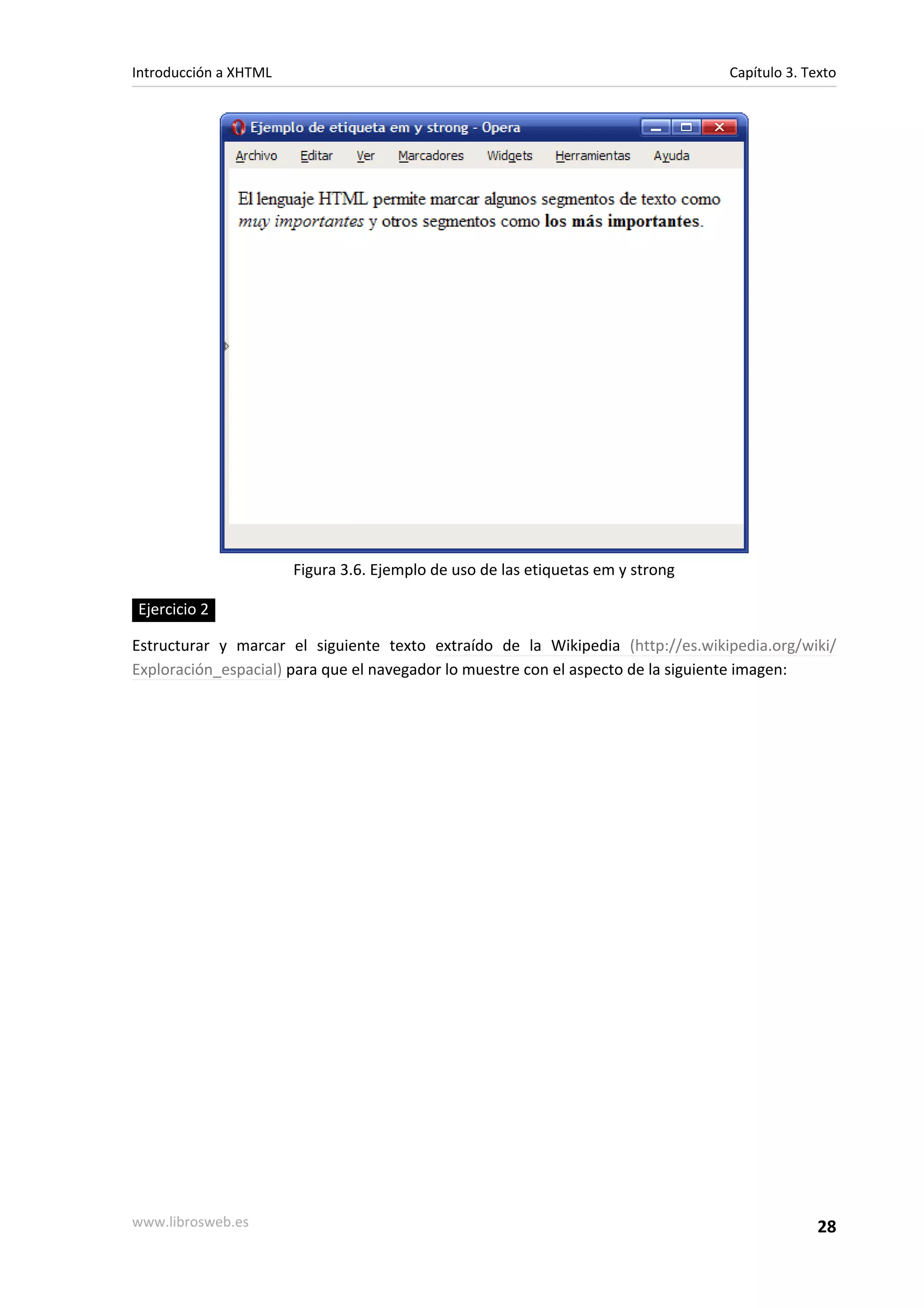 Introducción a XHTML                                                             Capítulo 3. Texto




                       Figura 3.6. Ejemplo de uso de las etiquetas em y strong

Ejercicio 2

Estructurar y marcar el siguiente texto extraído de la Wikipedia (http://es.wikipedia.org/wiki/
Exploración_espacial) para que el navegador lo muestre con el aspecto de la siguiente imagen:




www.librosweb.es                                                                               28
 