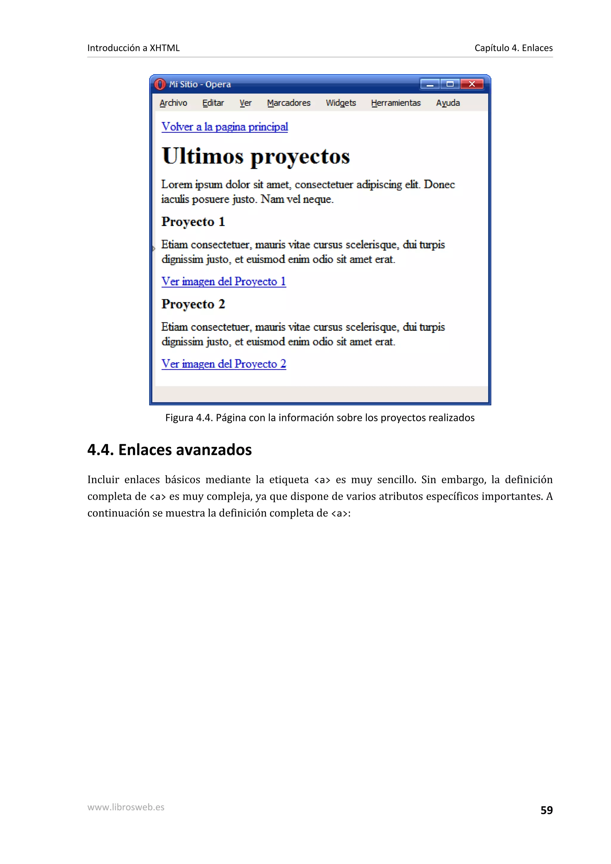 Introducción a XHTML                                                                  Capítulo 4. Enlaces




                   Figura 4.4. Página con la información sobre los proyectos realizados


4.4. Enlaces avanzados
Incluir enlaces básicos mediante la etiqueta <a> es muy sencillo. Sin embargo, la definición
completa de <a> es muy compleja, ya que dispone de varios atributos específicos importantes. A
continuación se muestra la definición completa de <a>:




www.librosweb.es                                                                                     59
 