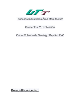 Procesos Industriales Área Manufactura


         Conceptos Y Explicación


   Oscar Rolando de Santiago Gaytán 2”A”




Bernoulli concepto.
 