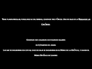 Tiene planta irregular, por el declive del terreno, consta de tres pórticos. Uno de ellos es la T ribuna de las Cariátides .  Consta de seis columnas con figura de mujeres  de 2,3 metros de altura.  Las que se encuentran son copias; cinco de ellas se encuentran en el Museo de la Acrópolis, y una en el Museo Británico de Londres  