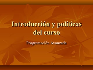 Introducción y políticasIntroducción y políticas
del cursodel curso
Programación AvanzadaProgramación Avanzada
 