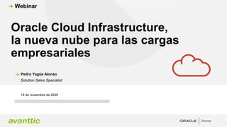 Oracle Cloud Infrastructure,
la nueva nube para las cargas
empresariales
19 de noviembre de 2020
Pedro Yagüe Alonso
Solution Sales Specialist
Webinar
 