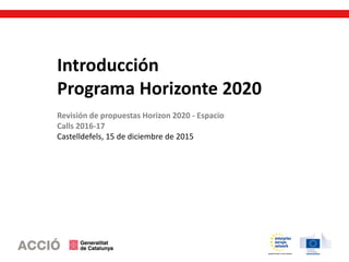 Introducción
Programa Horizonte 2020
Revisión de propuestas Horizon 2020 - Espacio
Calls 2016-17
Castelldefels, 15 de diciembre de 2015
 