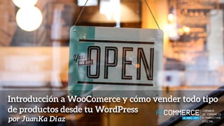 Introducción a WooComerce y cómo vender todo tipo
de productos desde tu WordPress
por JuanKa Díaz
 