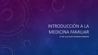 INTRODUCCIÓN A LA
MEDICINA FAMILIAR
R1 MF LUIS FELIPE ESPINOZA ARMENTA
 