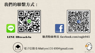 我們的聯繫方式：
LINE ID:teach4u 臉書粉絲專頁 :facebook.com/eagle945
電子信箱 E-Mail:yes131499@gmail.com
 