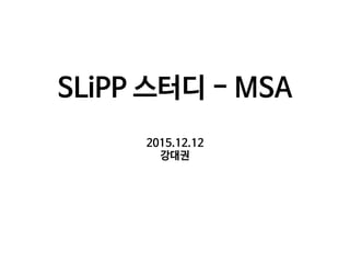SLiPP 스터디 - MSA
2015.12.12
강대권
 