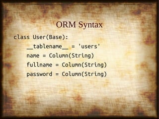 12
ORM SyntaxORM Syntax
class User(Base):class User(Base):
__tablename__ = 'users'__tablename__ = 'users'
name = Column(String)name = Column(String)
fullname = Column(String)fullname = Column(String)
password = Column(String)password = Column(String)
 