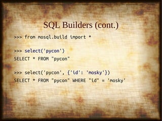 22
SQL Builders (cont.)SQL Builders (cont.)
>>> from mosql.build import *>>> from mosql.build import *
>>>>>> select('pycon')select('pycon')
SELECT * FROM "pycon"SELECT * FROM "pycon"
>>> select('pycon',>>> select('pycon', {'id': 'mosky'}{'id': 'mosky'}))
SELECT * FROM "pycon" WHERE "id" = 'mosky'SELECT * FROM "pycon" WHERE "id" = 'mosky'
 