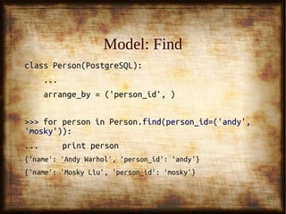33
Model: Arrange (cont.)Model: Arrange (cont.)
>>> for detail in>>> for detail in DetailDetail.arrange({'person_id':.arrange({'person_id':
('mosky', 'andy')}):('mosky', 'andy')}):
... print detail... print detail
......
{'detail_id': [5],{'detail_id': [5],
'key': 'email','key': 'email',
'person_id': 'andy','person_id': 'andy',
'val': ['andy@gmail.com']}'val': ['andy@gmail.com']}
......
 